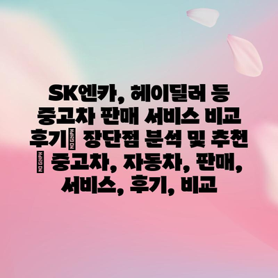 SK엔카, 헤이딜러 등 중고차 판매 서비스 비교 후기| 장단점 분석 및 추천 | 중고차, 자동차, 판매, 서비스, 후기, 비교