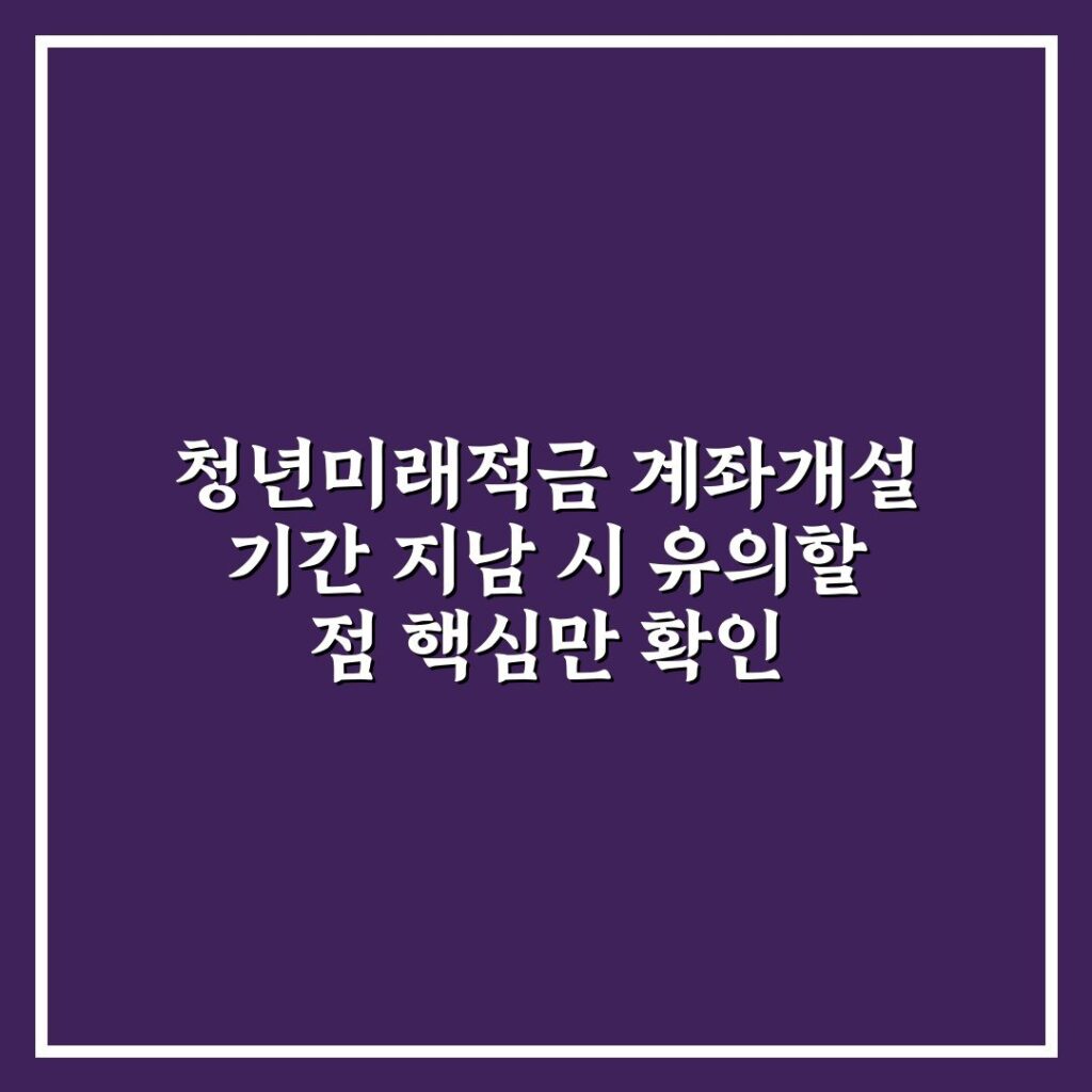 청년미래적금 계좌개설 기간 지남 시 유의할 점 핵심만 확인